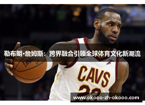 勒布朗·詹姆斯：跨界融合引领全球体育文化新潮流