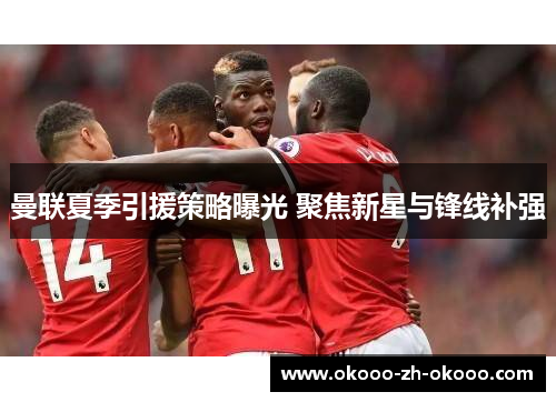 曼联夏季引援策略曝光 聚焦新星与锋线补强