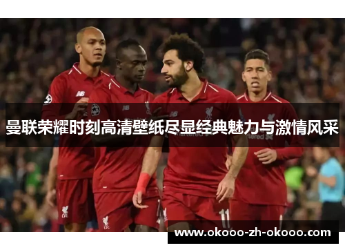 曼联荣耀时刻高清壁纸尽显经典魅力与激情风采